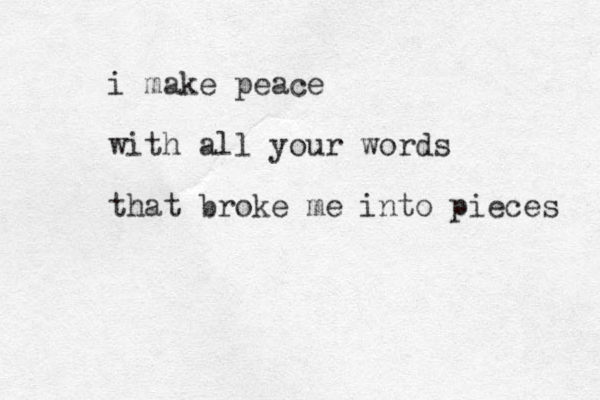 i make peace with all your words that broke me into pieces 