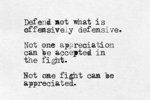 Defend not what is offensively defensive. Not one appreciation can be accepted in the fight. Not one fight can be appreciated.