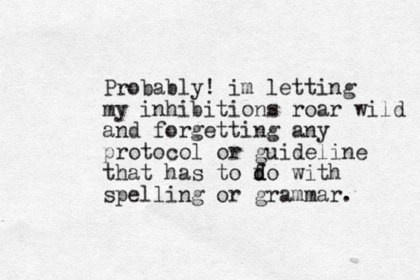 Probably! im letting my inhibitions roar wild and forgetting any protocol or guideline that has to f d do with spelling or grammar. 