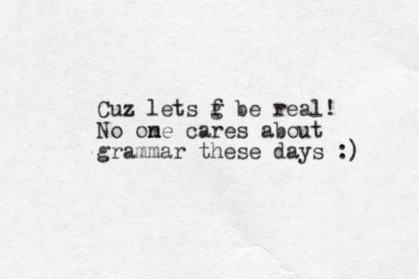 Cuz lets g f be real! No om n ne cares about grammar these days :) 
