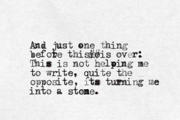 And just one thing befote r this o i# # is over: This is not heloing p me to write , quite the opposite , its turning me into a stom n ne. 