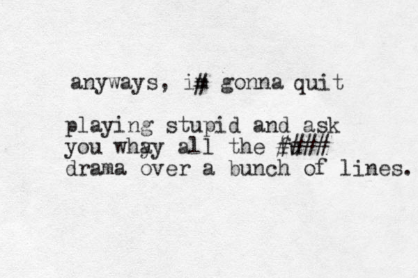 anyways, im gonna # quit playing stupid and ask you whay y all the fu #### drama over a bunch of lines. 