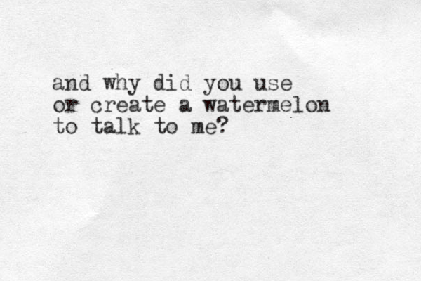 and why did you use or create a watermelon to talk to me?