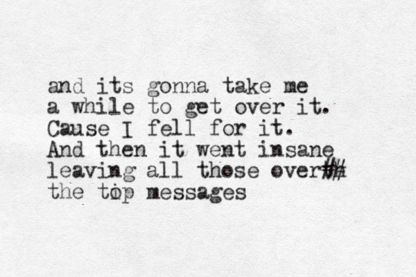 and its gonna take me a while to get over it. Cause I fell for it. And then it went insane leaving all those over th ## the ti op messages 