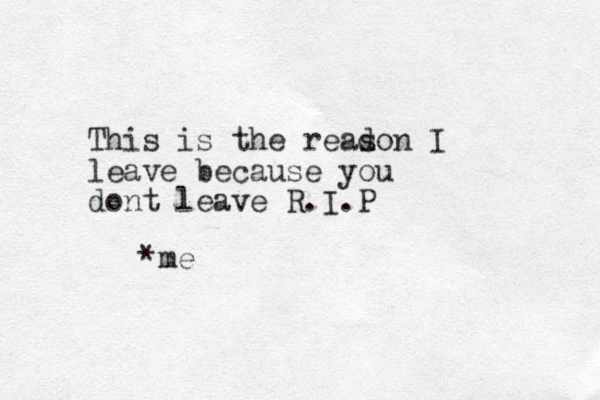 This is the readon s I leave because you dont leave R.I.P *me