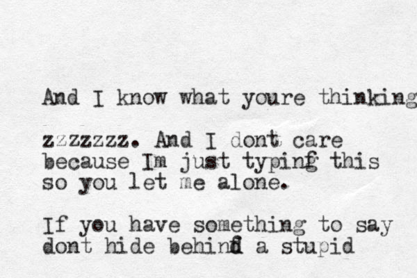 And I know what youre thinking zzzzzzz. And I dont care because Im just typinf g this so you let me alone. If you have something to say dont hide behinf d d a stupid 