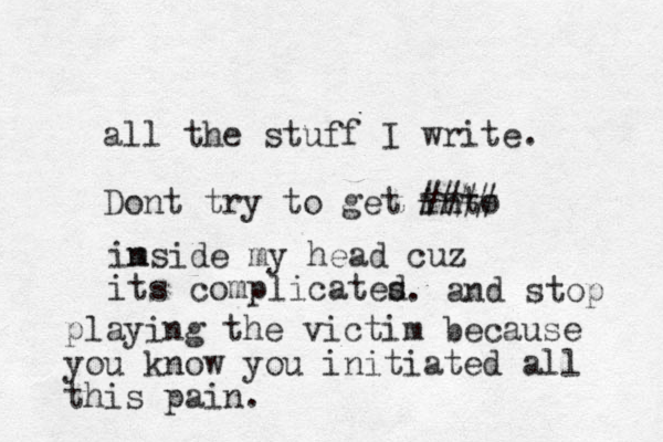 all the stuff I write. Dont try to get into # # ## im nside my head cuz its complicates d . and stop playing the victim because you know you initiated all this pain. 