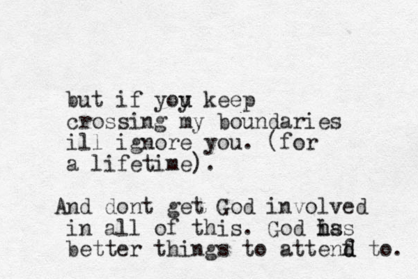 but if yoy u u keep crossing my boundaries ill ignore you. (for a lifetime). And dont get God involved in all of this. God is h has better things to attenf d d to. 