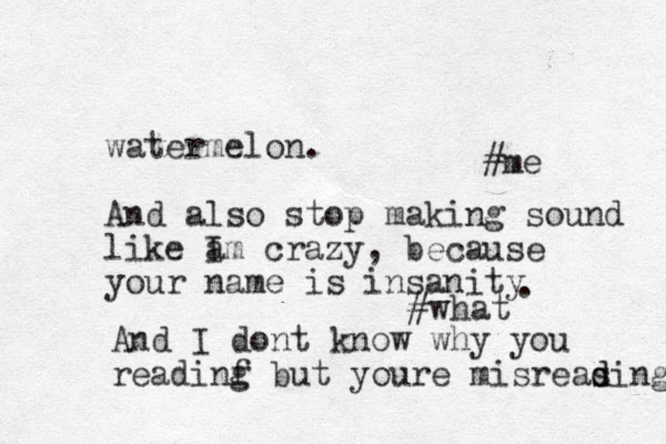 watermelon. And also stop making sound like a Im crazy, because your name is insanity #me . And I dont know why you readinf g but youre misreas d ding #what 