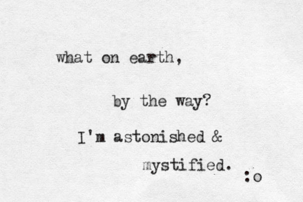 what on earth, by the way? I'm astonished & mystified. :o 