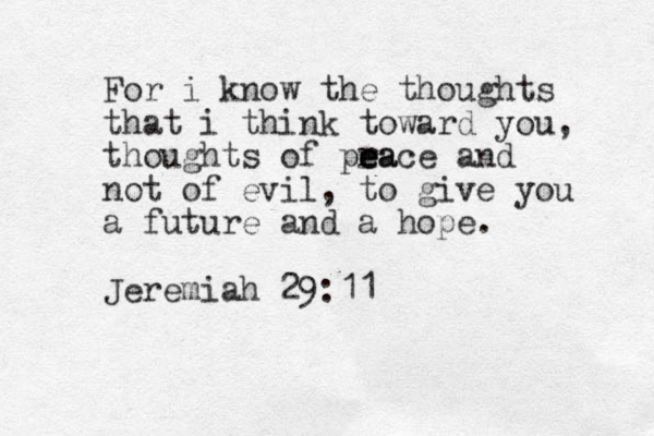 For i know the thoughts that i think toward you, thoughts of pra ea e e ce and not of evil, to give you a future and a hope. Jeremiah 29:11