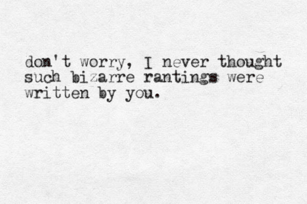 don't worry, I never thought such bizarre rantings were written by you.