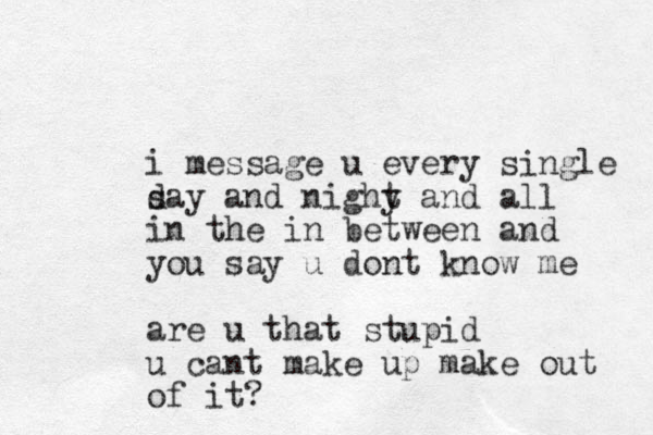 i message u every single s day and nighy t and all in the in between and you say u dont know me are u that stupid u cant make up make out of it?