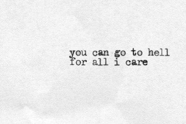 you can go to hell for all i care