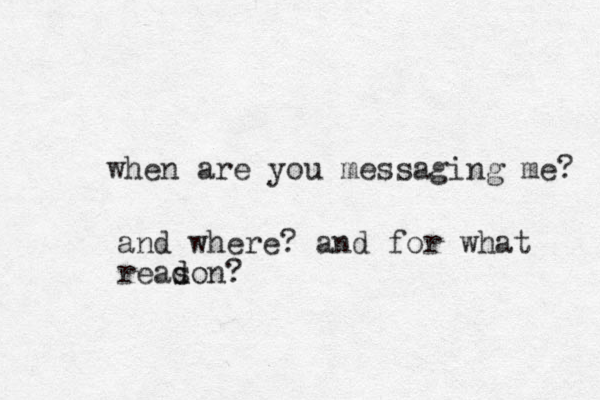 when are you messaging me? and where? and for what readon d s ?
