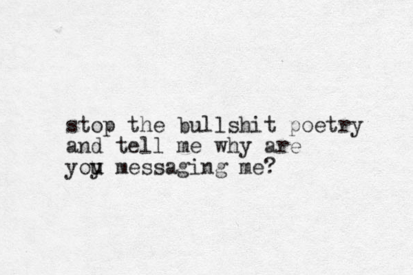 stop the bullshit poetry and tell me why are yoy u u messaging me?