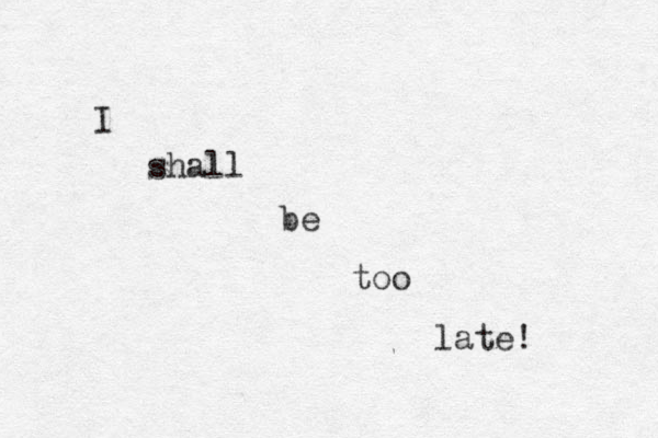 I shall be too late! 