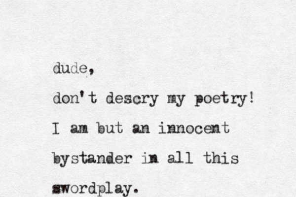 dude, don't dexcry s my poetry! I am but an innocent bystander in all this swordplay. 