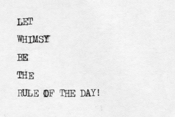 LET WHIMSY BE THE RULE IF THE DAY! O 