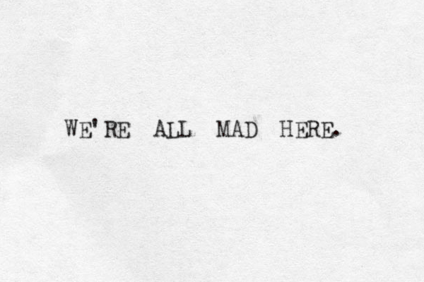 WE'RE ALL MAD HERE. 