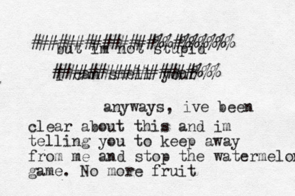 but im not stupid I can smell your ##############%%#%%%%%% ################%%% anyways, ive been clear about this and im telling you to keep away from me and stop the watermelon game. No more fruit