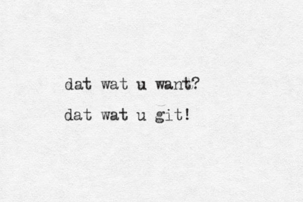 dat wat u want? dat wat u git!