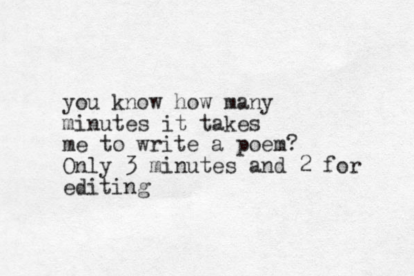 you know how many minutes it takes me to write a poem? Only 3 minutes and 2 for editing 