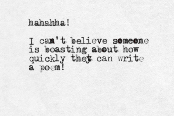 hahahha! I can't believe someone is boasting about how quickly thet y can write a poem! 