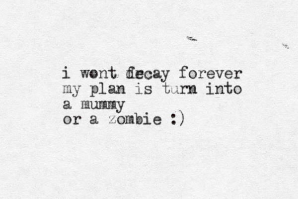 i wont frcay de forever my plan is turn into a mummy or a zombie :) 