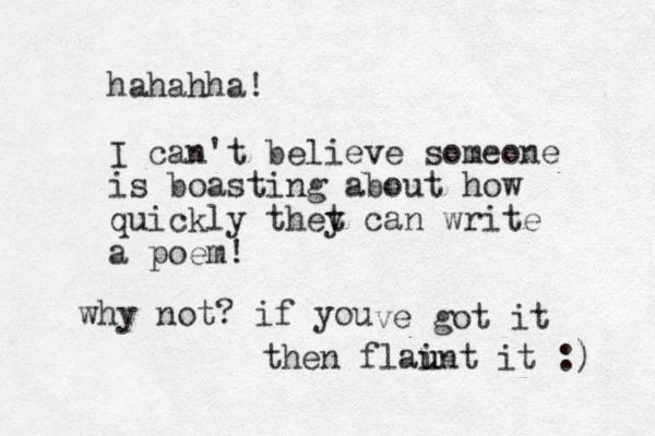 hahahha! I can't believe someone is boasting about how quickly thet y can write a poem! why not? if you ve got it then flaint u u it :) 