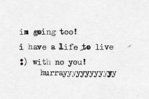 im going too! i have a life to live :) with no you! hurrayyyyyyyyyyyy 