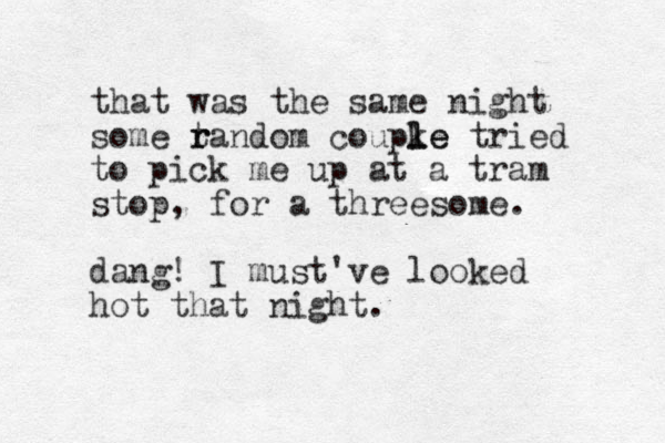 that was the same night some tandom r r coupke l le tried to pick me up at a tram stop, for a threesome. dang! I must've looked hot that night. 