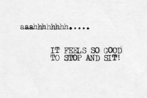aaahhhhhhhh..... IT FEELS SO GOOD TO STOP AND SIT! 