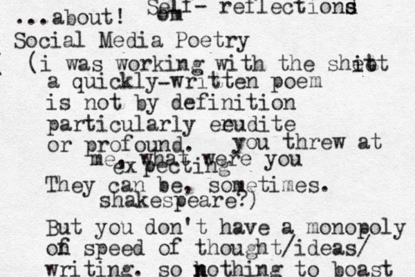 a quickly written poe is not by definition particularly eeudite or profound. r m They can be, sometimes. But you don't have a monopoly of n speed of thought/ideas/ writing. so kothing n n to boast ...about! - Social Media Poetry Self- reflectiond s s om ( (i was working with the sheet i it t you threw at me, what were you ex pecting shakespeare?) 