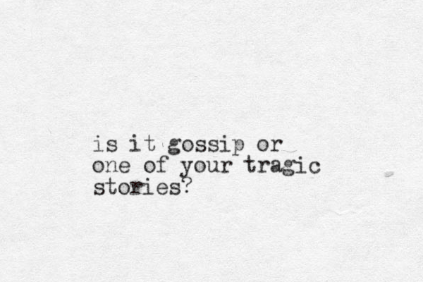 is it gossip or one of your tragic stories?