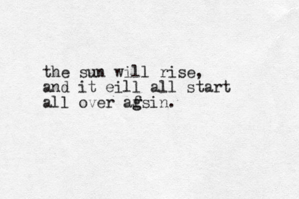 the sun will rise, and it eill all start all over afsin. g g