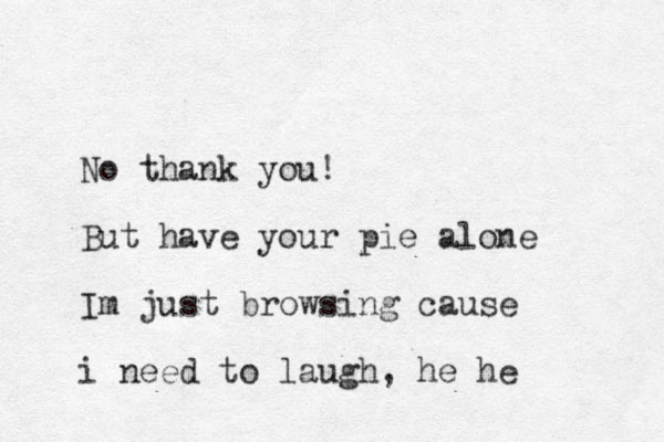 No thank you! But have your pie alone Im just browsing cause i need to laugh , he he 