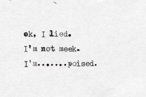 ok, I lied. I'm not meek. I'm.......poised.