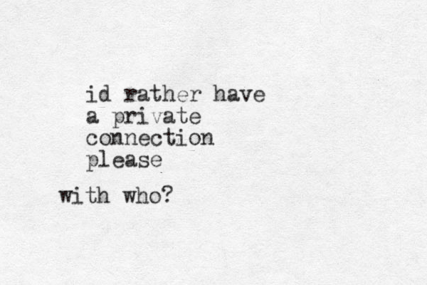 id rather have a private connection please with who? 