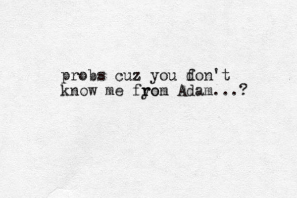 probs cuz you fon't d know me fyon rom r Adam...? 