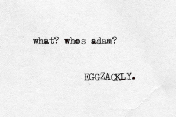 what? whos adam? EGGZACKLY. 
