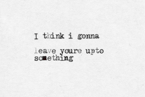 I think i gonna leave youre upto something