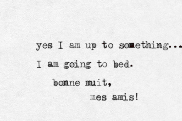 yes I am up to something... I am going to bed. bonne muit, mes amis! 