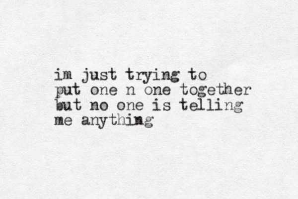 im just trying to put one n one together but no one is telling me anything