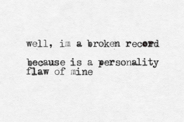 well, im a broken record because is a personality flaw of mine
