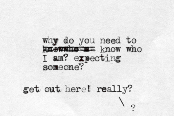 why do you need to know who m ==+======= know who I am? expecting someone? get out here! really? \ ?