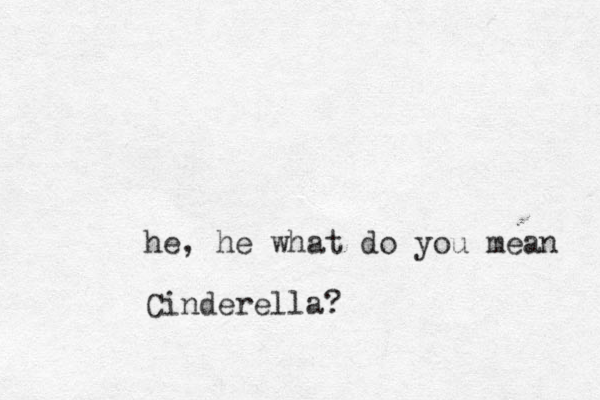 he, he what do you mean Cinderella? 