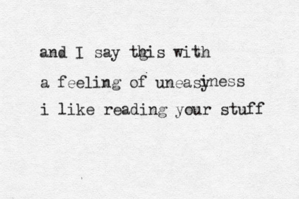 and I say tgis h with a feeling of uneasy iness i like reading your stuff 