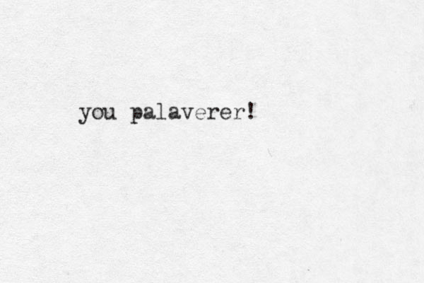 you palaverer!