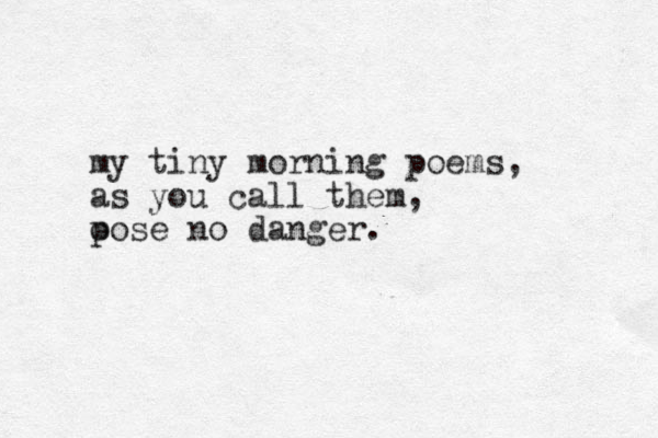 my tiny morning poems, as you call them, o pose no danger.